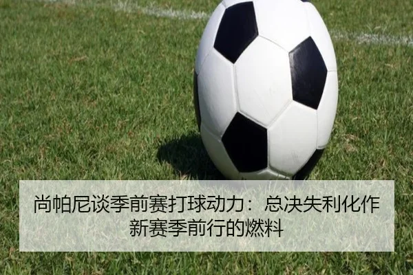 尚帕尼谈季前赛打球动力:总决失利化作新赛季前行的燃料(aiyouxi)